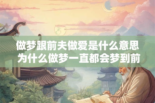 做梦跟前夫做爱是什么意思 为什么做梦一直都会梦到前夫