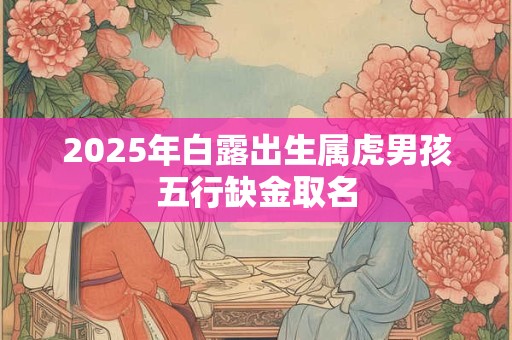 2026年白露出生属虎男孩五行缺金取名 2026年白露出生属虎男孩五行缺金取名