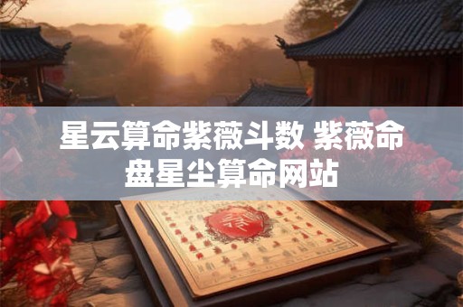 星云算命紫薇斗数 紫薇命盘星尘算命网站