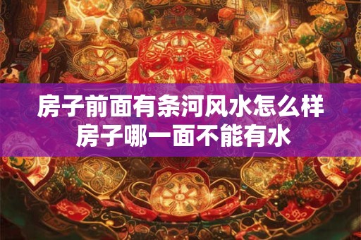 房子前面有条河风水怎么样 房子哪一面不能有水
