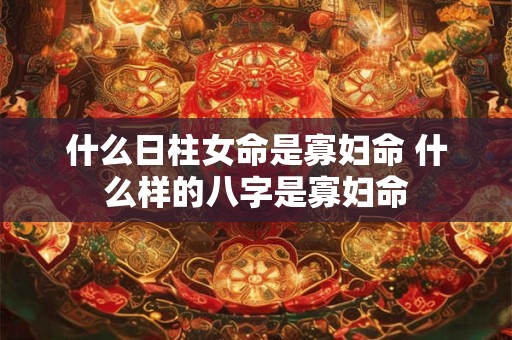什么日柱女命是寡妇命 什么样的八字是寡妇命