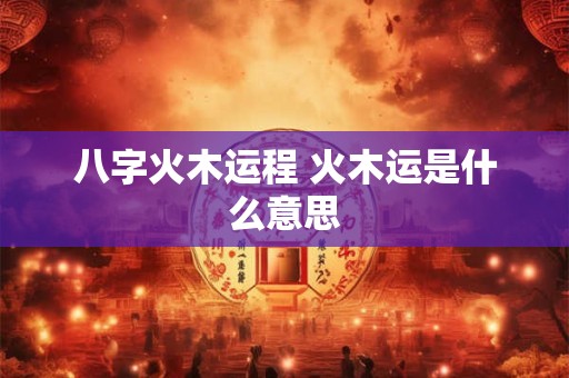 八字火木运程 火木运是什么意思 八字火木运程 火木运是什么意思
