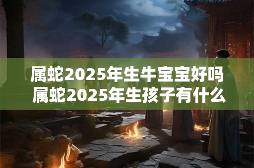 属蛇2025年生牛宝宝好吗 属蛇2025年生孩子有什么影响
