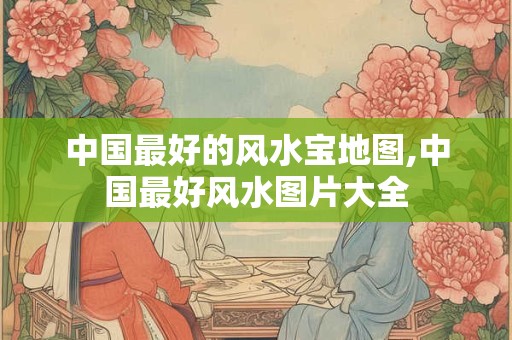 中国最好的风水宝地图,中国最好风水图片大全