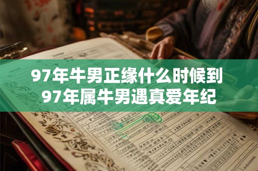 97年牛男正缘什么时候到 97年属牛男遇真爱年纪