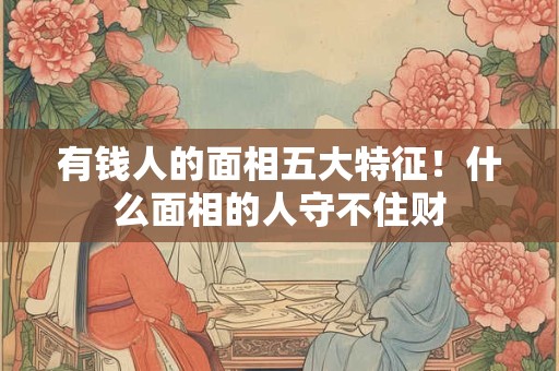 有钱人的面相五大特征！什么面相的人守不住财