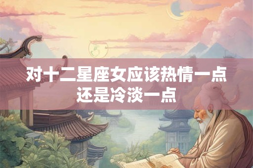 对十二星座女应该热情一点还是冷淡一点