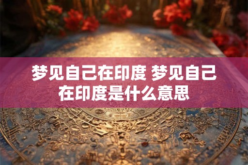 梦见自己在印度 梦见自己在印度是什么意思