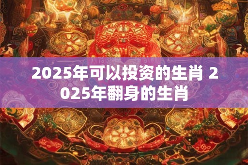 2025年可以投资的生肖 2025年翻身的生肖