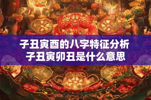 子丑寅酉的八字特征分析 子丑寅卯丑是什么意思