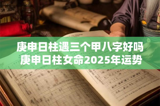 庚申日柱遇三个甲八字好吗 庚申日柱女命2025年运势