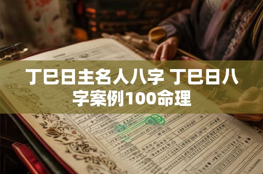 丁巳日主名人八字 丁巳日八字案例100命理