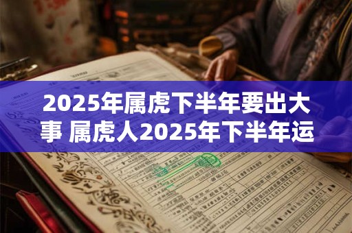 2025年属虎下半年要出大事 属虎人2025年下半年运势