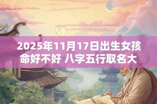 2025年11月17日出生女孩命好不好 八字五行取名大全