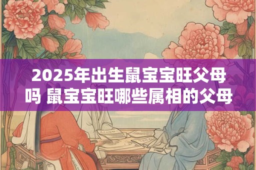 2025年出生鼠宝宝旺父母吗 鼠宝宝旺哪些属相的父母