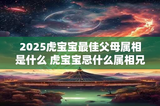 2025虎宝宝最佳父母属相是什么 虎宝宝忌什么属相兄妹