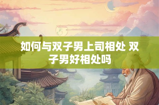 如何与双子男上司相处 双子男好相处吗