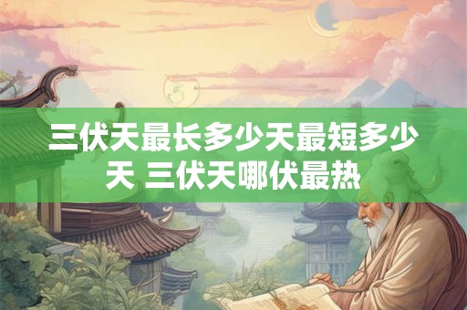 三伏天最长多少天最短多少天 三伏天哪伏最热