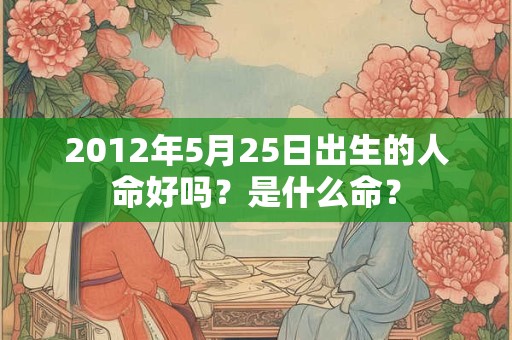 2012年5月25日出生的人命好吗？是什么命？