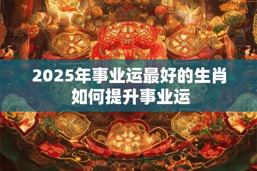 2025年事业运最好的生肖 如何提升事业运