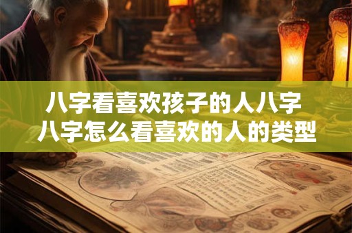 八字看喜欢孩子的人八字 八字怎么看喜欢的人的类型