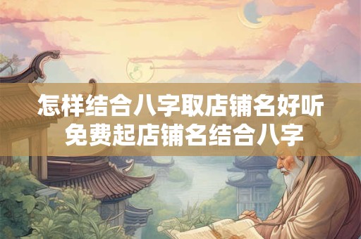 详细阅读:怎样结合八字取店铺名好听 免费起店铺名结合八字 怎样结合八字取店铺名好听 免费起店铺名结合八字