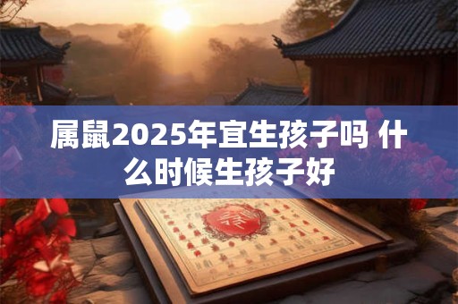 属鼠2025年宜生孩子吗 什么时候生孩子好