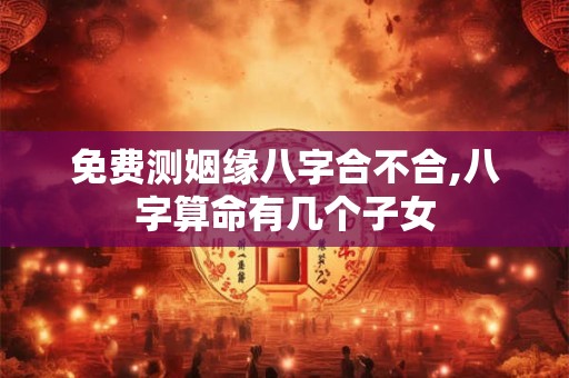 免费测姻缘八字合不合,八字算命有几个子女