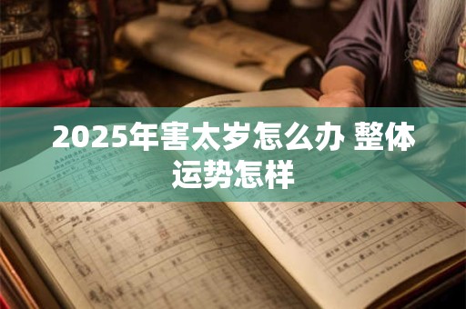 2025年害太岁怎么办 整体运势怎样