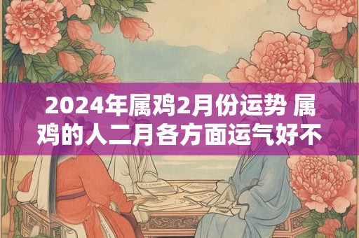 2024年属鸡2月份运势 属鸡的人二月各方面运气好不好