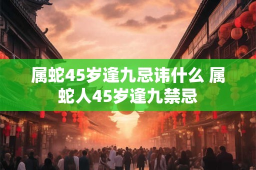 属蛇45岁逢九忌讳什么 属蛇人45岁逢九禁忌