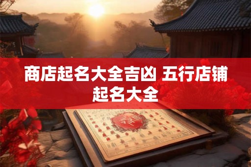 商店起名大全吉凶 五行店铺起名大全