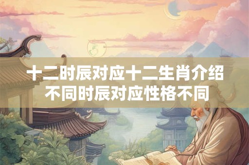 十二时辰对应十二生肖介绍 不同时辰对应性格不同