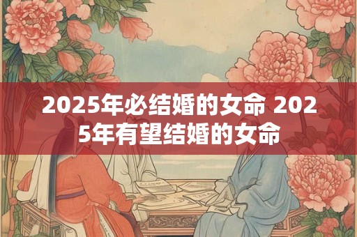 2025年必结婚的女命 2025年有望结婚的女命