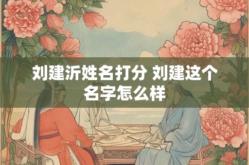 刘建沂姓名打分 刘建这个名字怎么样