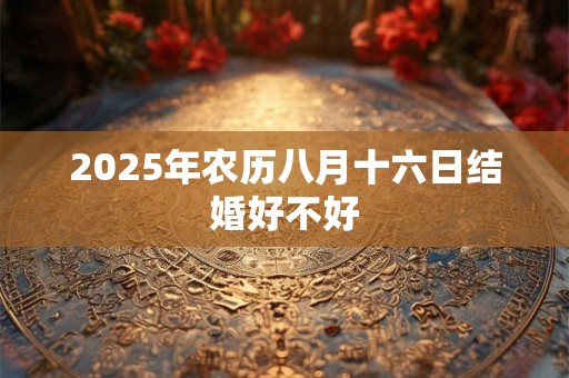 2025年农历八月十六日结婚好不好