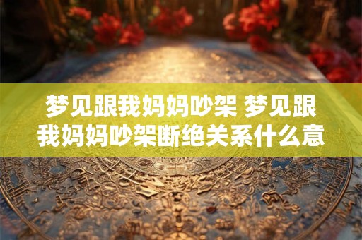 梦见跟我妈妈吵架 梦见跟我妈妈吵架断绝关系什么意思