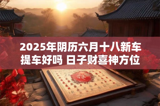2025年阴历六月十八新车提车好吗 日子财喜神方位