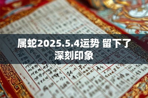 属蛇2025.5.4运势 留下了深刻印象