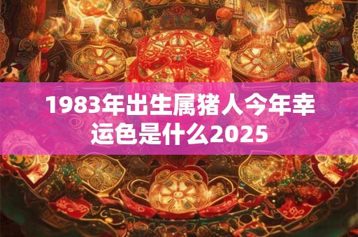 1983年出生属猪人今年幸运色是什么2025