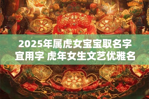 2025年属虎女宝宝取名字宜用字 虎年女生文艺优雅名字