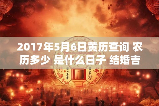 2017年5月6日黄历查询 农历多少 是什么日子 结婚吉时