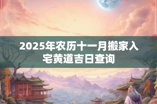 2025年农历十一月搬家入宅黄道吉日查询