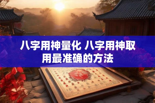 八字用神量化 八字用神取用最准确的方法