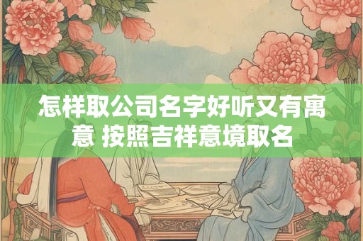 怎样取公司名字好听又有寓意 按照吉祥意境取名