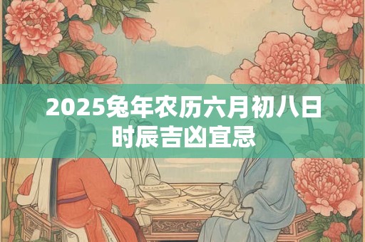 2025兔年农历六月初八日时辰吉凶宜忌