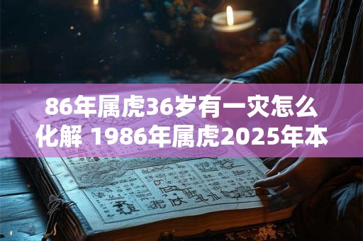 86年属虎36岁有一灾怎么化解 1986年属虎2025年本命年命运如何