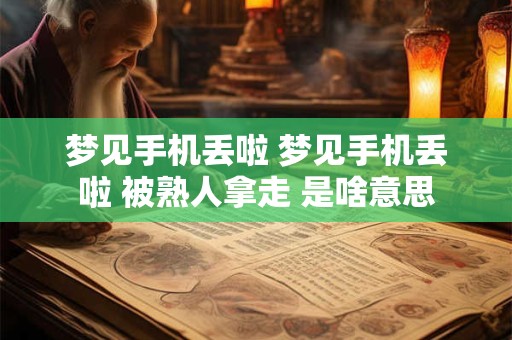 梦见手机丢啦 梦见手机丢啦 被熟人拿走 是啥意思