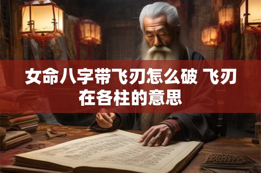 女命八字带飞刃怎么破 飞刃在各柱的意思