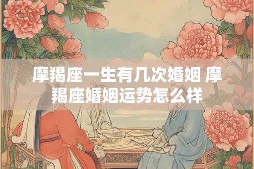 摩羯座一生有几次婚姻 摩羯座婚姻运势怎么样